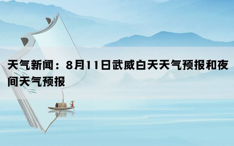 天气新闻：8月11日武威白天天气预报和夜间天气预报(图1)