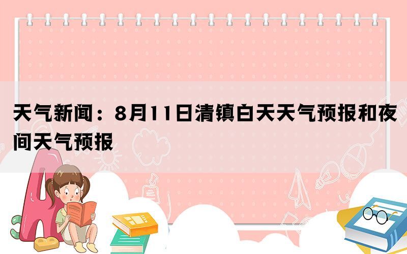 天气新闻：8月11日清镇白天天气预报和夜间天气预报(图1)