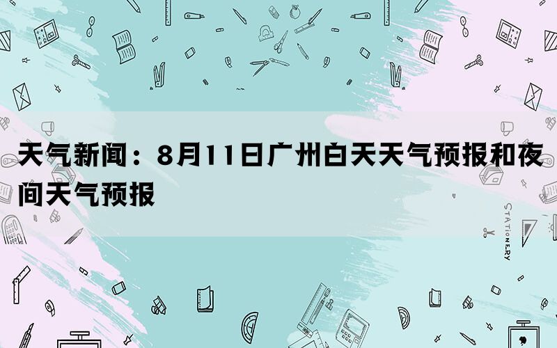 天气新闻：8月11日广州白天天气预报和夜间天气预报(图1)