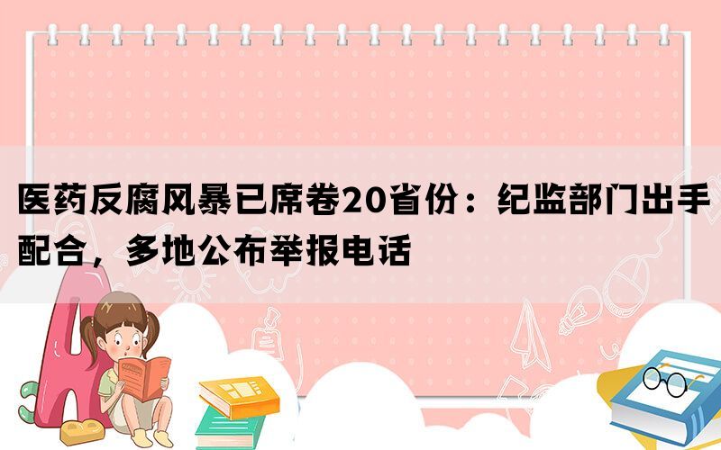 医药反腐风暴已席卷20省份：纪监部门出手配合，多地公布举报电话