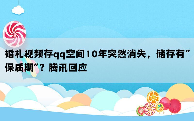 婚礼视频存qq空间10年突然消失，储存有“保质期”？腾讯回应(图1)