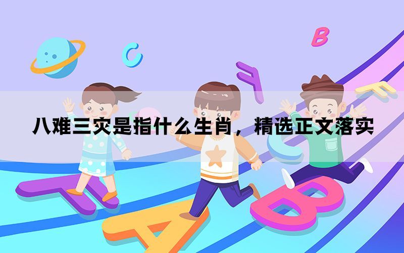 八难三灾是指什么生肖，精选正文落实(图1)