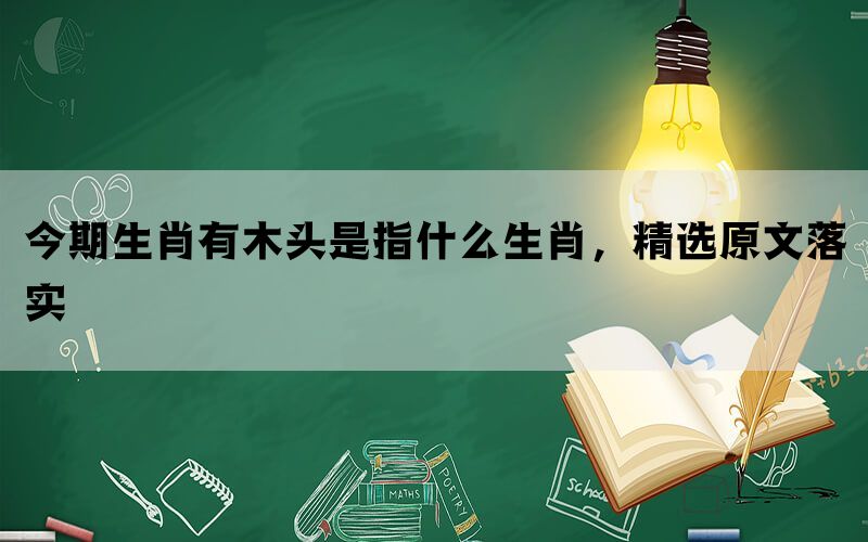 今期生肖有木头是指什么生肖，精选原文落实(图1)