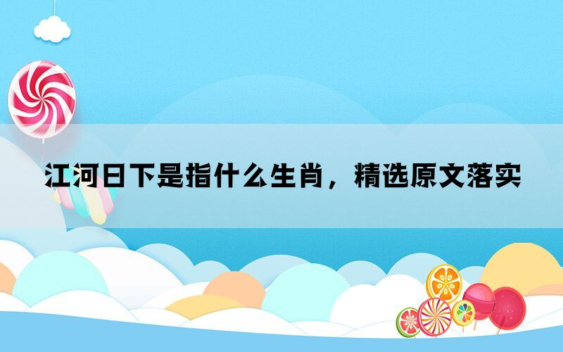 江河日下是指什么生肖，精选原文落实(图1)