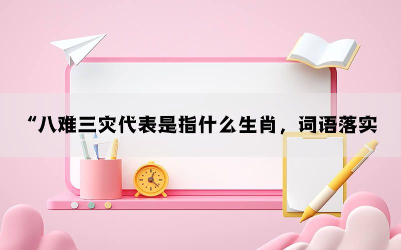 “八难三灾代表是指什么生肖，词语落实(图1)