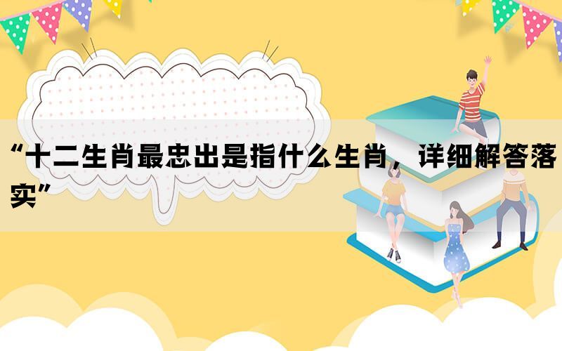 “十二生肖最忠出是指什么生肖，详细解答落实”