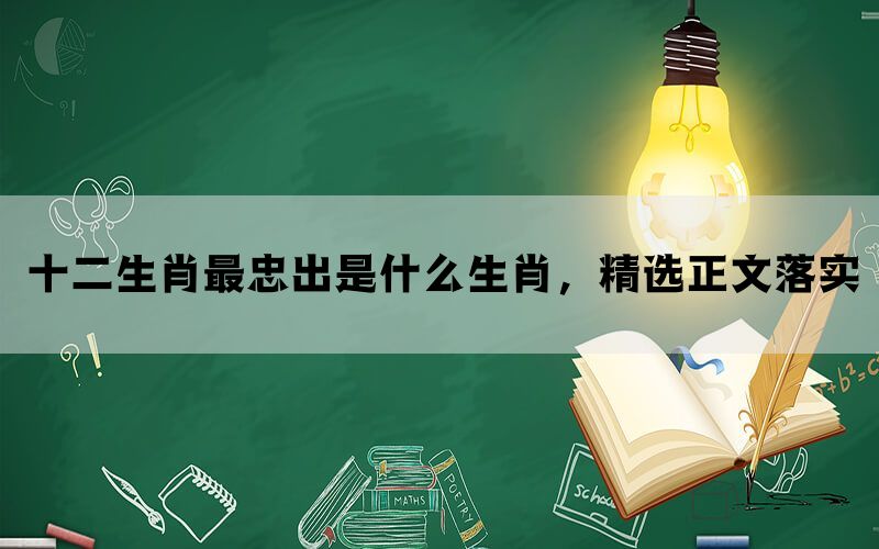 十二生肖最忠出是什么生肖，精选正文落实