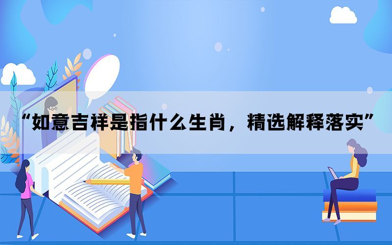 “如意吉祥是指什么生肖，精选解释落实”