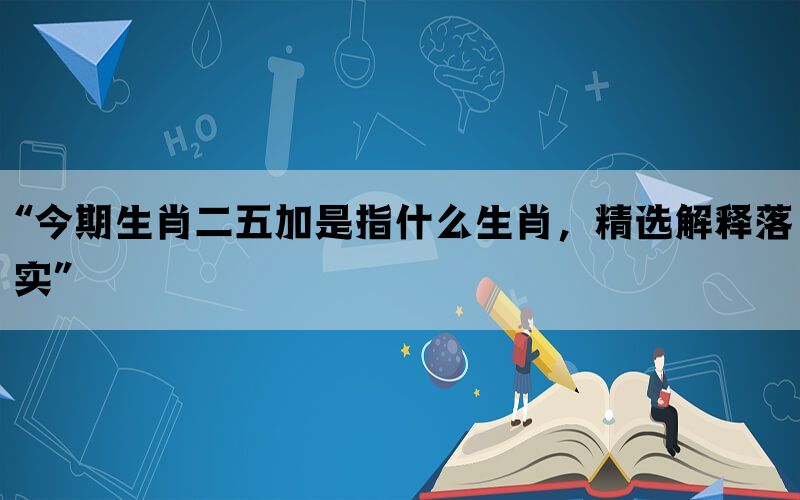 “今期生肖二五加是指什么生肖，精选解释落实”