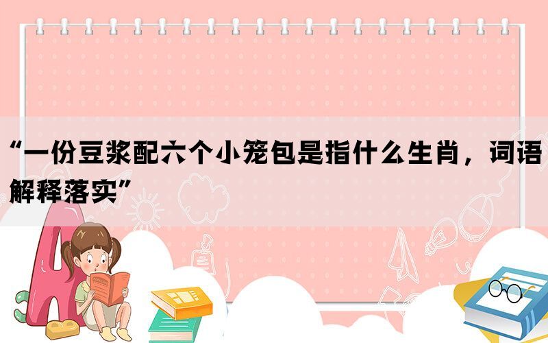 “一份豆浆配六个小笼包是指什么生肖，词语解释落实”