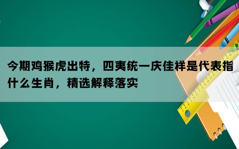 今期鸡猴虎出特，四夷统一庆佳祥是代表指什么生肖，精选解释落实