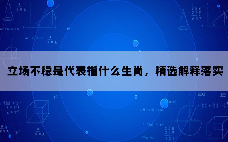 立场不稳是代表指什么生肖，精选解释落实(图1)