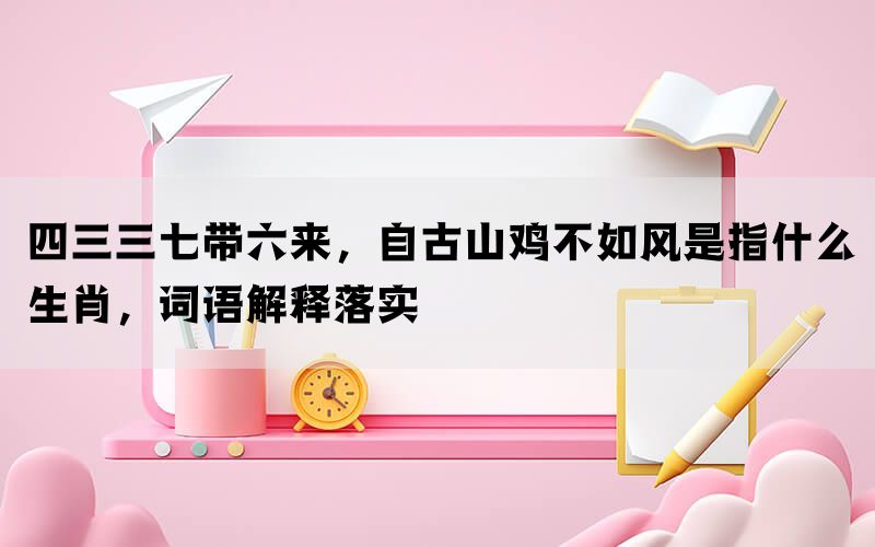 四三三七带六来，自古山鸡不如风是指什么生肖，词语解释落实(图1)