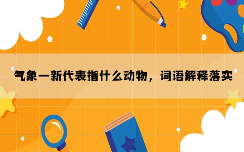 气象一新代表指什么动物，词语解释落实(图1)