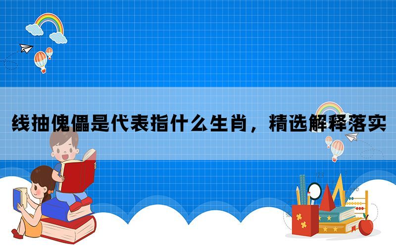 线抽傀儡是代表指什么生肖，精选解释落实