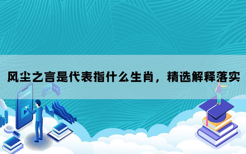 风尘之言是代表指什么生肖，精选解释落实