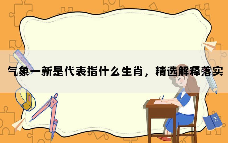 气象一新是代表指什么生肖，精选解释落实