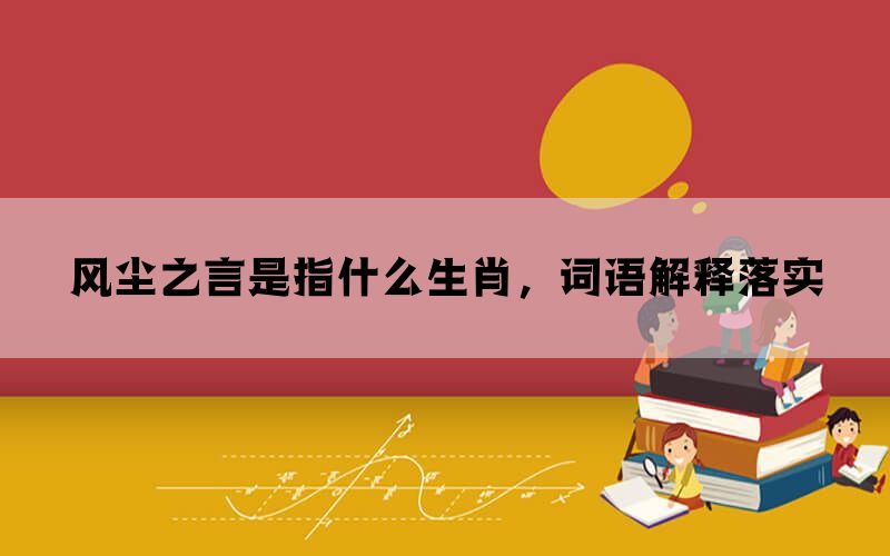 风尘之言是指什么生肖，词语解释落实