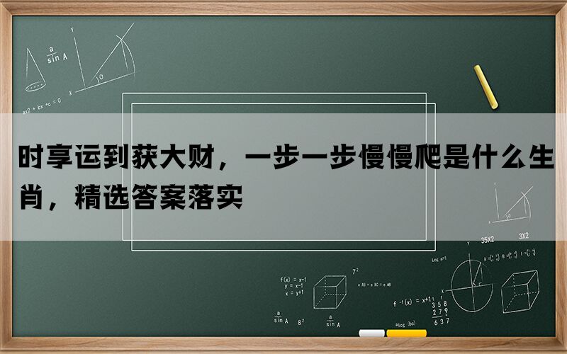 时享运到获大财，一步一步慢慢爬是什么生肖，精选答案落实