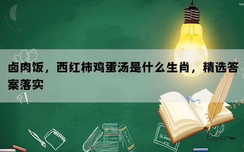 卤肉饭，西红柿鸡蛋汤是什么生肖，精选答案落实