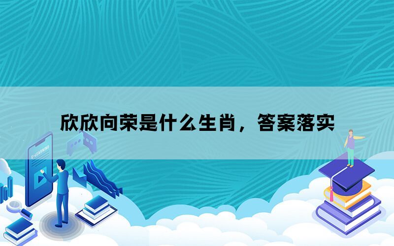 欣欣向荣是什么生肖，答案落实