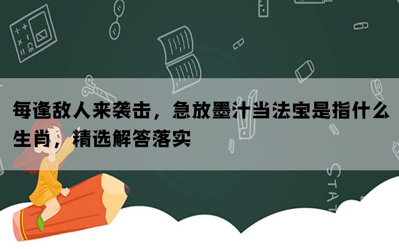 每逢敌人来袭击，急放墨汁当法宝是指什么生肖，精选解答落实