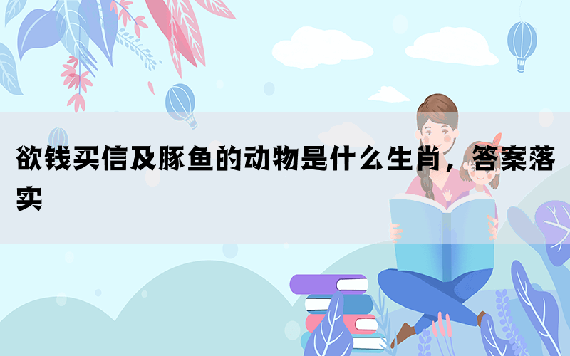 欲钱买信及豚鱼的动物是什么生肖，答案落实