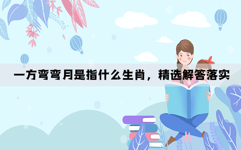 一方弯弯月是指什么生肖，精选解答落实