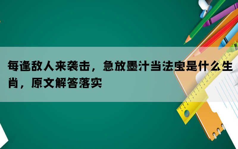 每逢敌人来袭击，急放墨汁当法宝是什么生肖，原文解答落实