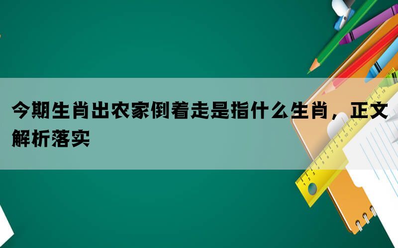 今期生肖出农家倒着走是指什么生肖，正文解析落实