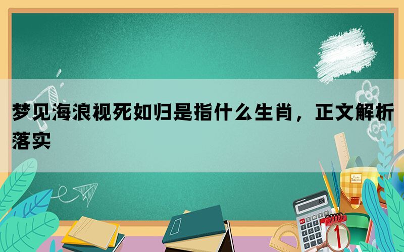 梦见海浪视死如归是指什么生肖，正文解析落实