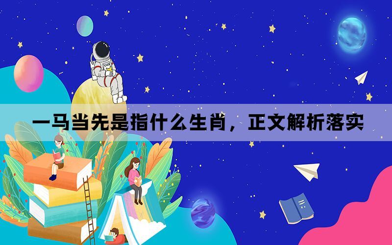 一马当先是指什么生肖，正文解析落实