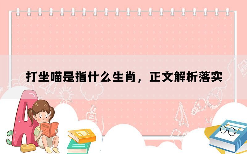 打坐喵是指什么生肖，正文解析落实