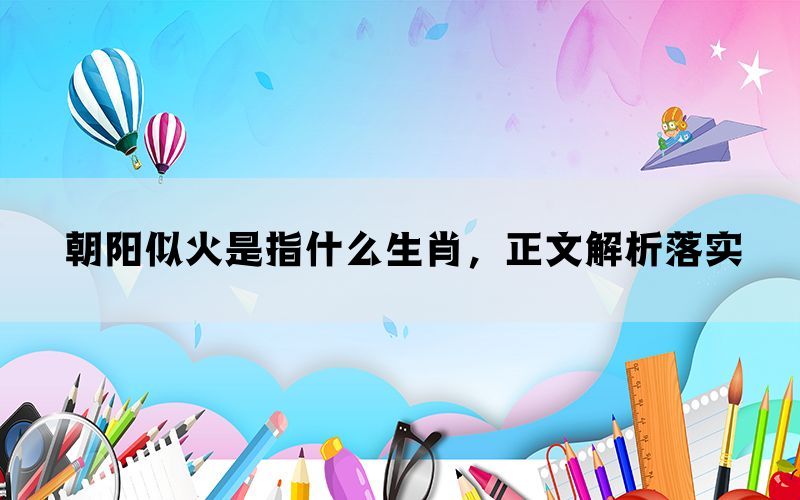 朝阳似火是指什么生肖，正文解析落实