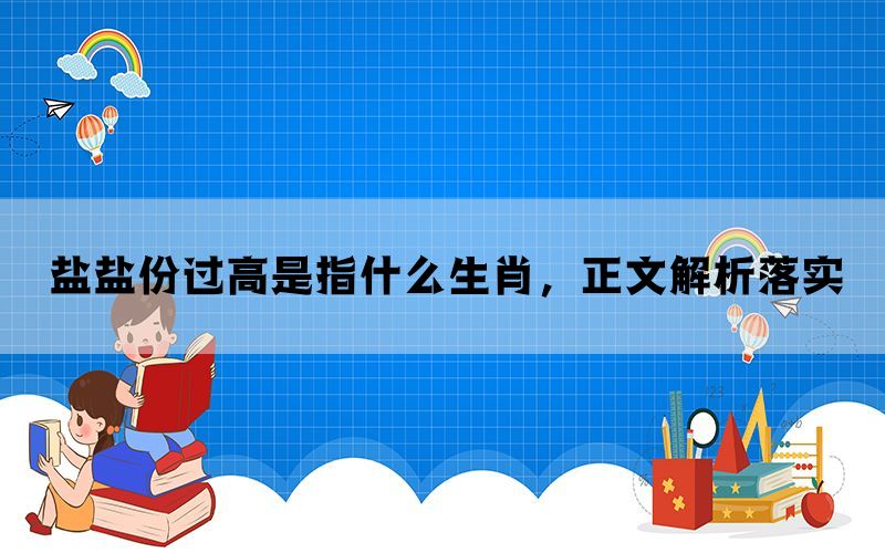 盐盐份过高是指什么生肖，正文解析落实