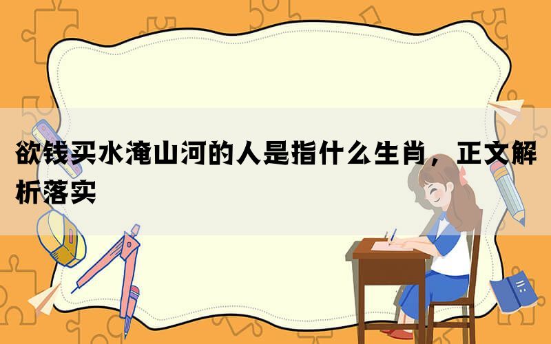 欲钱买水淹山河的人是指什么生肖，正文解析落实