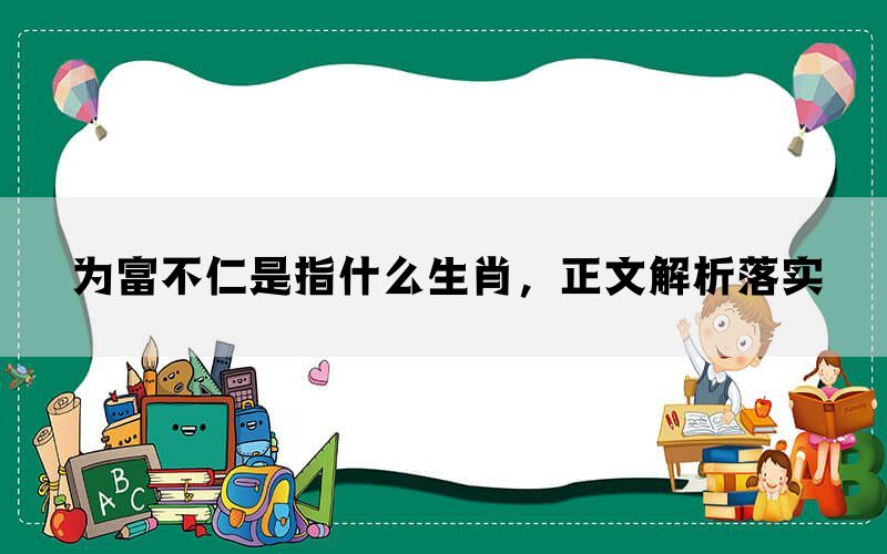 为富不仁是指什么生肖，正文解析落实