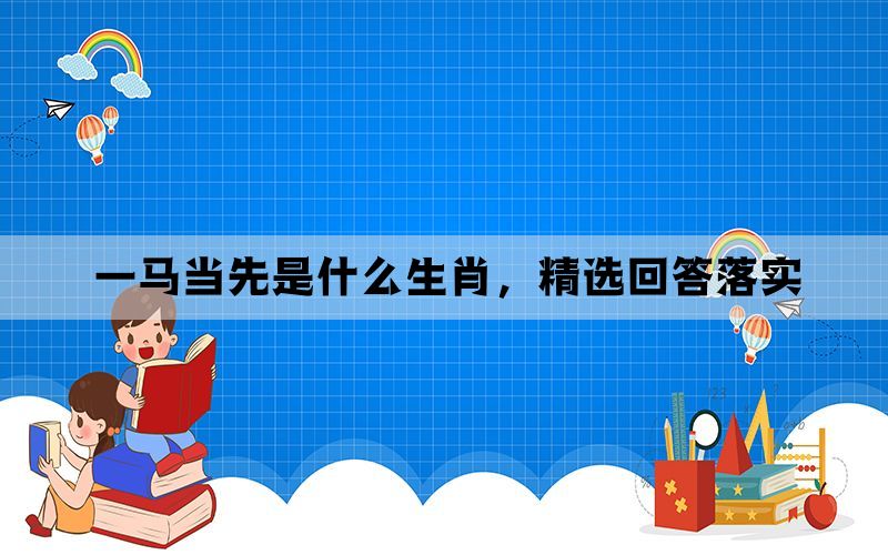 一马当先是什么生肖，精选回答落实