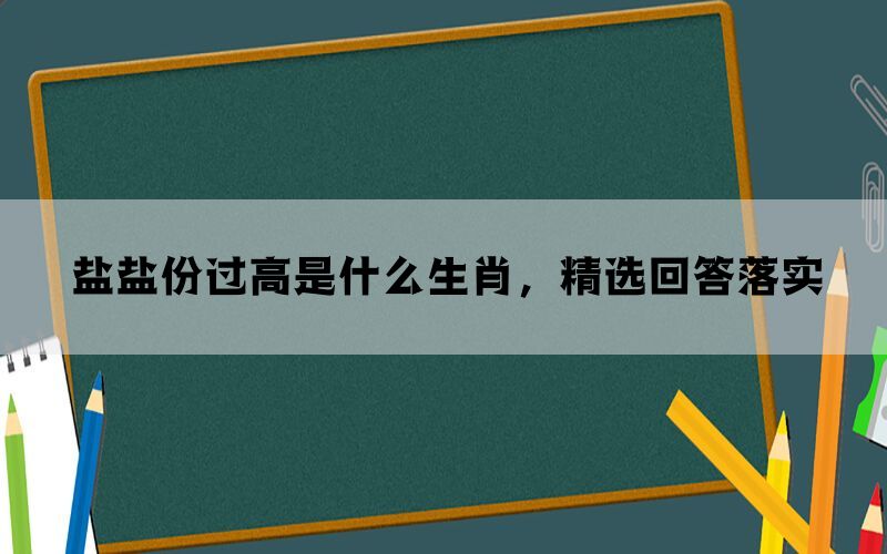 盐盐份过高是什么生肖，精选回答落实