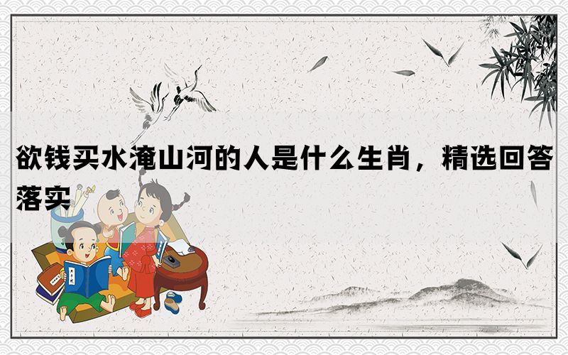 欲钱买水淹山河的人是什么生肖，精选回答落实