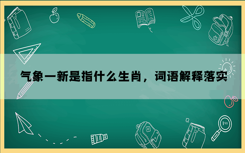 气象一新是指什么生肖，词语解释落实