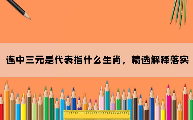 连中三元是代表指什么生肖，精选解释落实