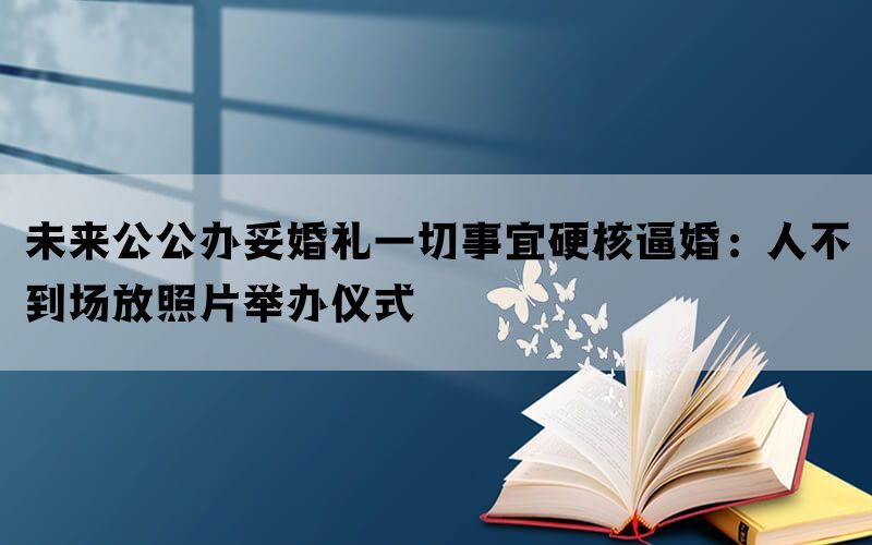 未来公公办妥婚礼一切事宜硬核逼婚：人不到场放照片举办仪式(图1)