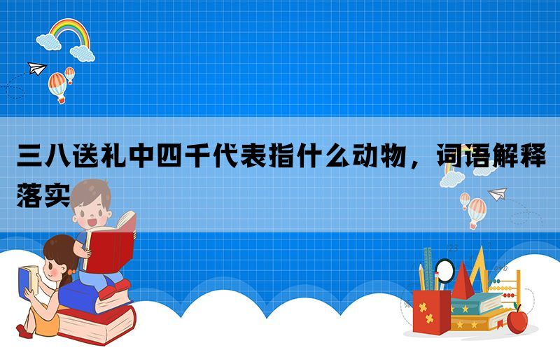 三八送礼中四千代表指什么动物，词语解释落实