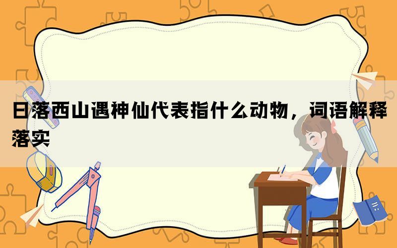 日落西山遇神仙代表指什么动物，词语解释落实