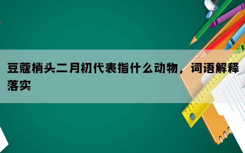 豆蔻梢头二月初代表指什么动物，词语解释落实