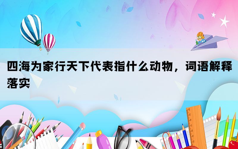 四海为家行天下代表指什么动物，词语解释落实