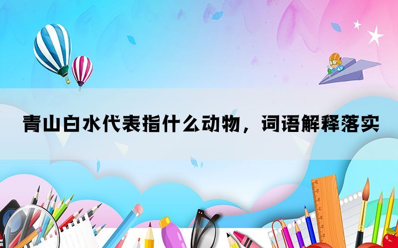 青山白水代表指什么动物，词语解释落实