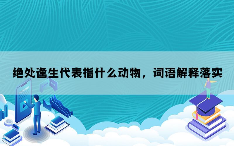 绝处逢生代表指什么动物，词语解释落实