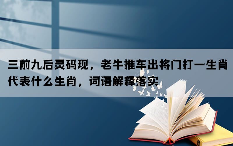 三前九后灵码现，老牛推车出将门打一生肖代表什么生肖，词语解释落实